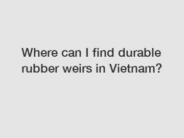 Where can I find durable rubber weirs in Vietnam?