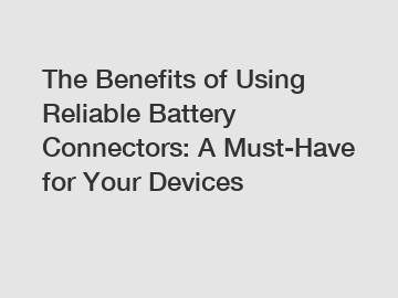 The Benefits of Using Reliable Battery Connectors: A Must-Have for Your Devices