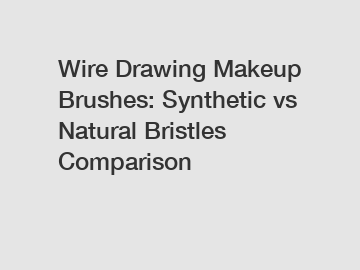 Wire Drawing Makeup Brushes: Synthetic vs Natural Bristles Comparison