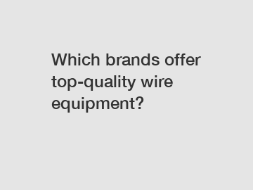 Which brands offer top-quality wire equipment?