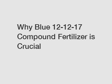 Why Blue 12-12-17 Compound Fertilizer is Crucial