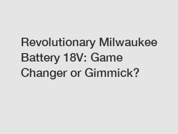 Revolutionary Milwaukee Battery 18V: Game Changer or Gimmick?