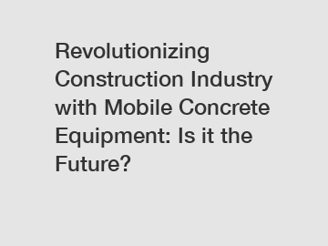 Revolutionizing Construction Industry with Mobile Concrete Equipment: Is it the Future?