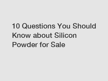 10 Questions You Should Know about Silicon Powder for Sale