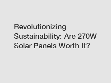 Revolutionizing Sustainability: Are 270W Solar Panels Worth It?