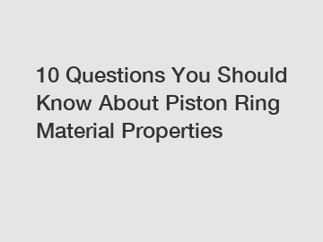 10 Questions You Should Know About Piston Ring Material Properties