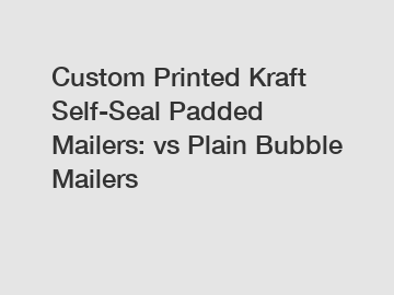 Custom Printed Kraft Self-Seal Padded Mailers: vs Plain Bubble Mailers