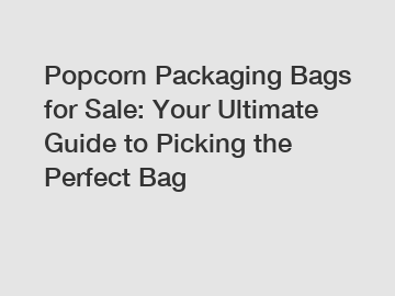 Popcorn Packaging Bags for Sale: Your Ultimate Guide to Picking the Perfect Bag