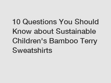 10 Questions You Should Know about Sustainable Children's Bamboo Terry Sweatshirts