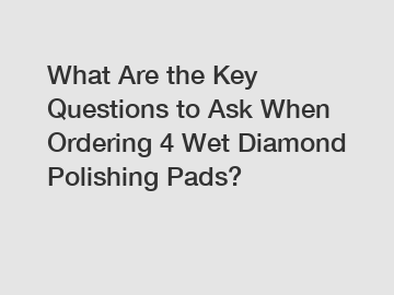 What Are the Key Questions to Ask When Ordering 4 Wet Diamond Polishing Pads?