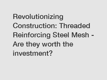 Revolutionizing Construction: Threaded Reinforcing Steel Mesh - Are they worth the investment?