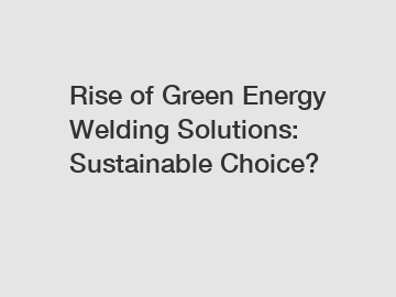 Rise of Green Energy Welding Solutions: Sustainable Choice?