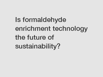 Is formaldehyde enrichment technology the future of sustainability?