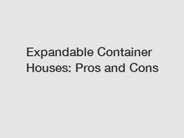 Expandable Container Houses: Pros and Cons