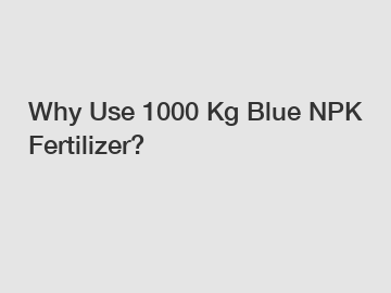 Why Use 1000 Kg Blue NPK Fertilizer?