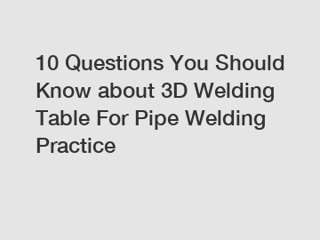 10 Questions You Should Know about 3D Welding Table For Pipe Welding Practice