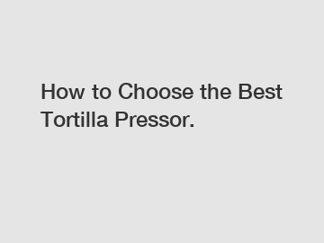 How to Choose the Best Tortilla Pressor.