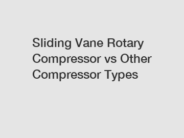 Sliding Vane Rotary Compressor vs Other Compressor Types