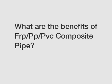 What are the benefits of Frp/Pp/Pvc Composite Pipe?