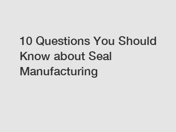 10 Questions You Should Know about Seal Manufacturing