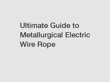 Ultimate Guide to Metallurgical Electric Wire Rope