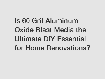 Is 60 Grit Aluminum Oxide Blast Media the Ultimate DIY Essential for Home Renovations?
