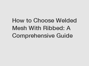 How to Choose Welded Mesh With Ribbed: A Comprehensive Guide
