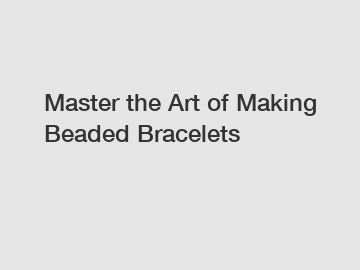 Master the Art of Making Beaded Bracelets