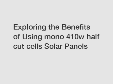 Exploring the Benefits of Using mono 410w half cut cells Solar Panels