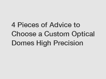 4 Pieces of Advice to Choose a Custom Optical Domes High Precision