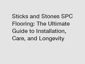 Sticks and Stones SPC Flooring: The Ultimate Guide to Installation, Care, and Longevity