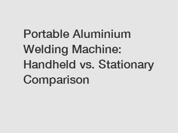 Portable Aluminium Welding Machine: Handheld vs. Stationary Comparison