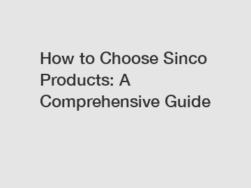 How to Choose Sinco Products: A Comprehensive Guide
