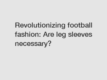 Revolutionizing football fashion: Are leg sleeves necessary?