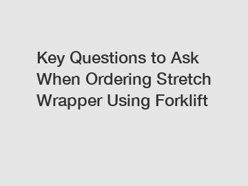 Key Questions to Ask When Ordering Stretch Wrapper Using Forklift