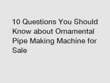 10 Questions You Should Know about Ornamental Pipe Making Machine for Sale