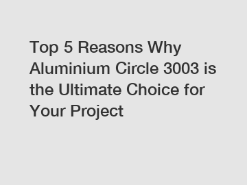 Top 5 Reasons Why Aluminium Circle 3003 is the Ultimate Choice for Your Project