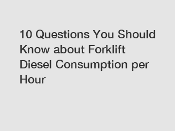 10 Questions You Should Know about Forklift Diesel Consumption per Hour