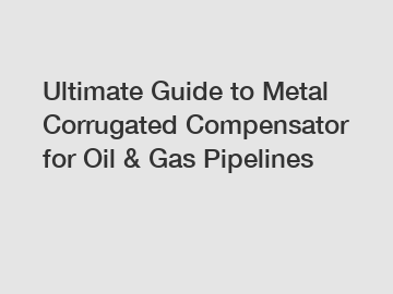 Ultimate Guide to Metal Corrugated Compensator for Oil & Gas Pipelines