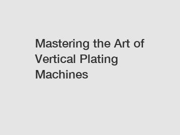 Mastering the Art of Vertical Plating Machines