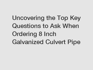 Uncovering the Top Key Questions to Ask When Ordering 8 Inch Galvanized Culvert Pipe