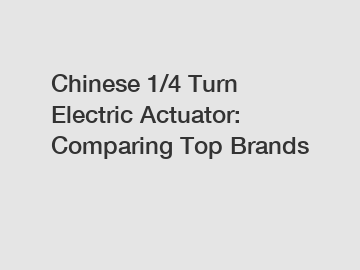 Chinese 1/4 Turn Electric Actuator: Comparing Top Brands