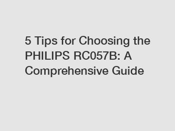 5 Tips for Choosing the PHILIPS RC057B: A Comprehensive Guide