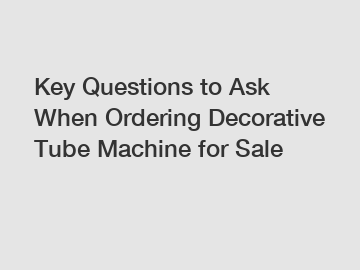 Key Questions to Ask When Ordering Decorative Tube Machine for Sale