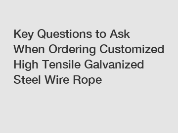 Key Questions to Ask When Ordering Customized High Tensile Galvanized Steel Wire Rope