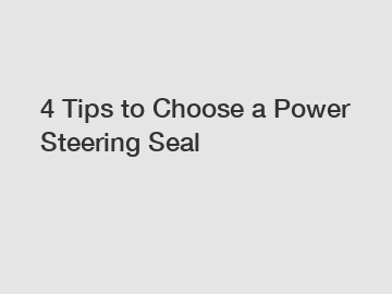 4 Tips to Choose a Power Steering Seal