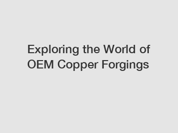 Exploring the World of OEM Copper Forgings