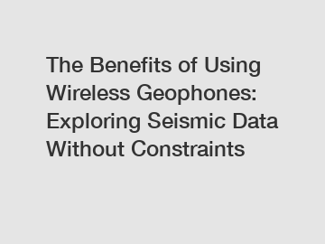 The Benefits of Using Wireless Geophones: Exploring Seismic Data Without Constraints