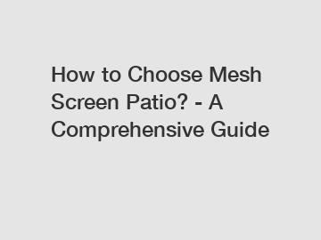 How to Choose Mesh Screen Patio? - A Comprehensive Guide