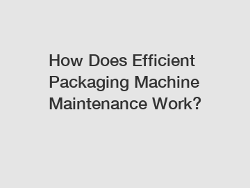 How Does Efficient Packaging Machine Maintenance Work?